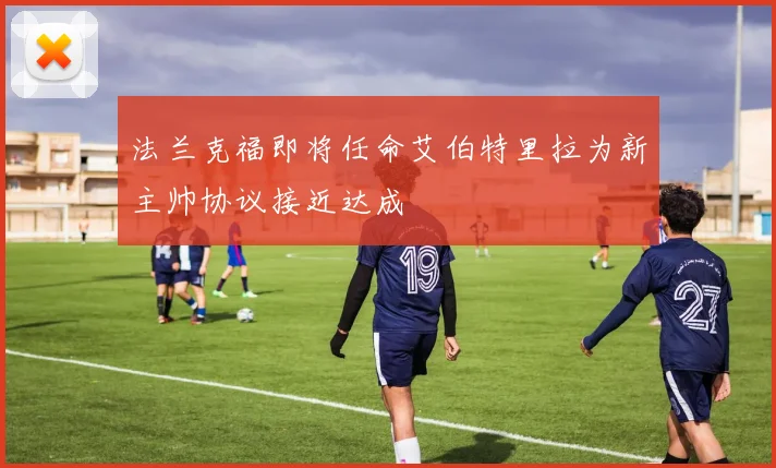 法兰克福即将任命艾伯特里拉为新主帅协议接近达成