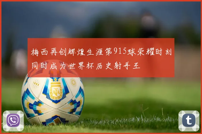 梅西再创辉煌生涯第915球荣耀时刻同时成为世界杯历史射手王