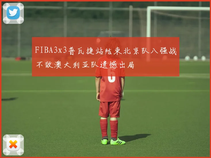 FIBA3x3普瓦捷站结束北京队八强战不敌澳大利亚队遗憾出局