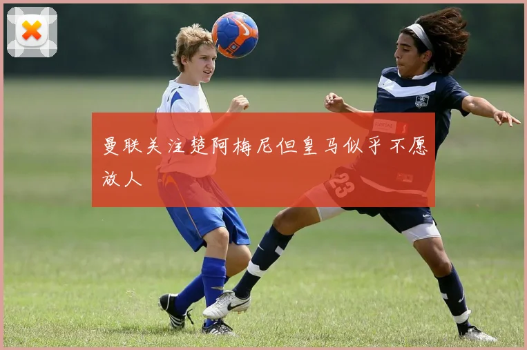 曼联关注楚阿梅尼但皇马似乎不愿放人