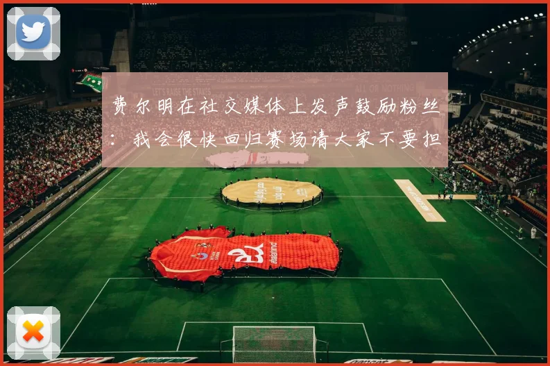 费尔明在社交媒体上发声鼓励粉丝：我会很快回归赛场请大家不要担心