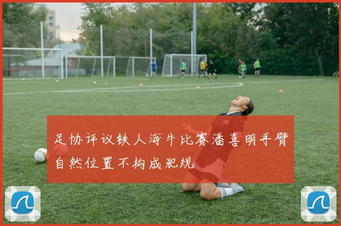 足协评议铁人海牛比赛潘喜明手臂自然位置不构成犯规