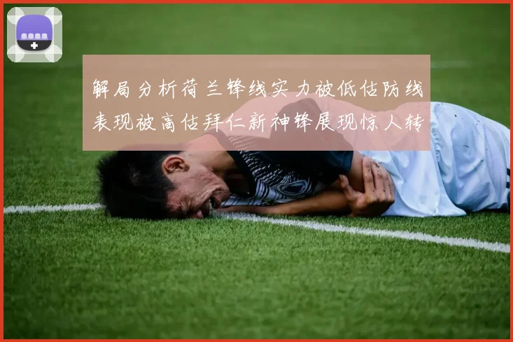 解局分析荷兰锋线实力被低估防线表现被高估拜仁新神锋展现惊人转身能力