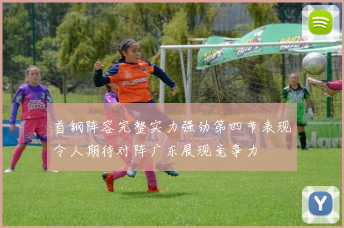 首钢阵容完整实力强劲第四节表现令人期待对阵广东展现竞争力