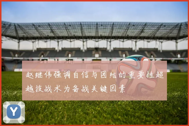 赵继伟强调自信与团结的重要性超越技战术为备战关键因素