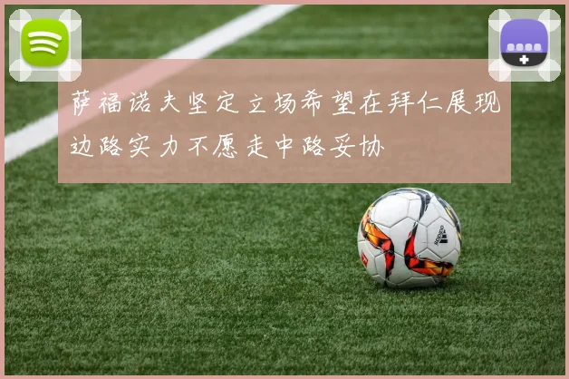 萨福诺夫坚定立场希望在拜仁展现边路实力不愿走中路妥协