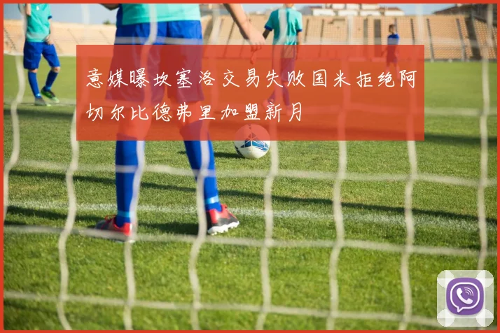 意媒曝坎塞洛交易失败国米拒绝阿切尔比德弗里加盟新月