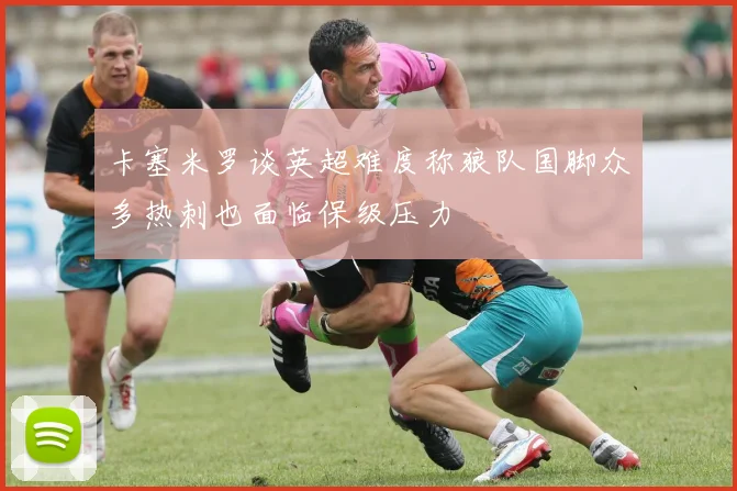 卡塞米罗谈英超难度称狼队国脚众多热刺也面临保级压力