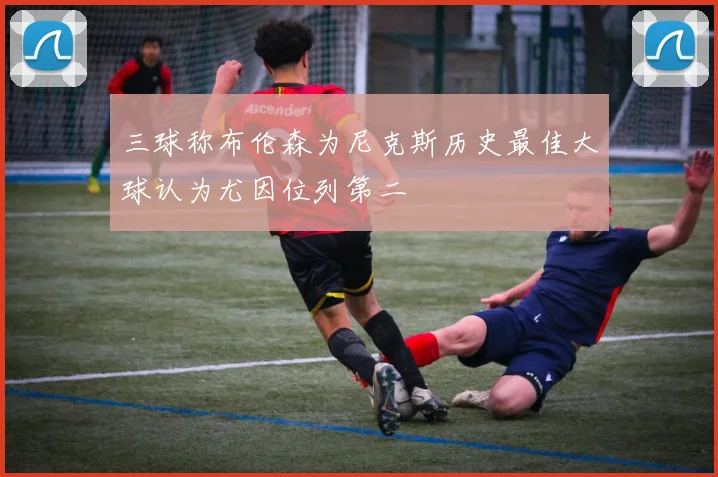 三球称布伦森为尼克斯历史最佳大球认为尤因位列第二
