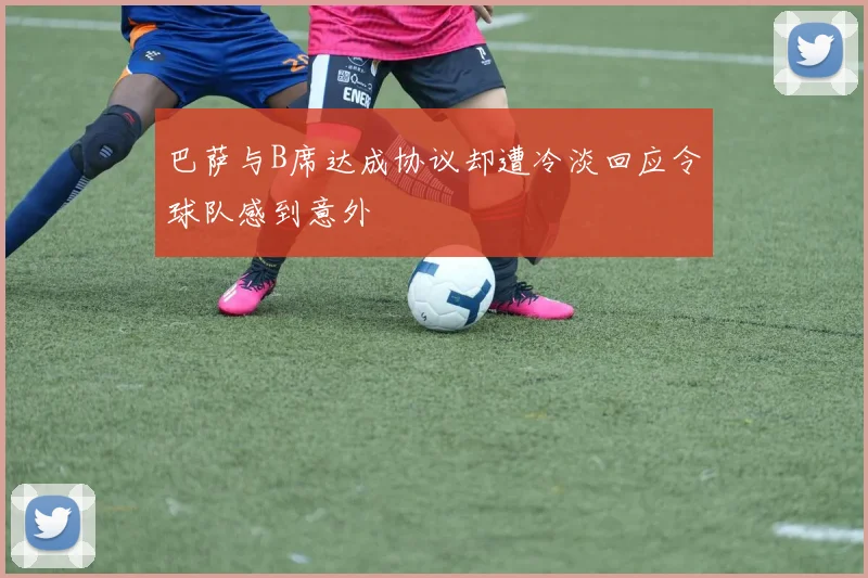 巴萨与B席达成协议却遭冷淡回应令球队感到意外