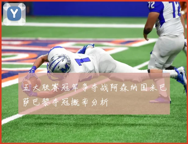 五大联赛冠军争夺战阿森纳国米巴萨巴黎夺冠概率分析
