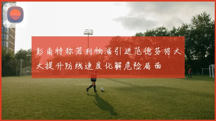 彭南特称若利物浦引进范德芬将大大提升防线速度化解危险局面