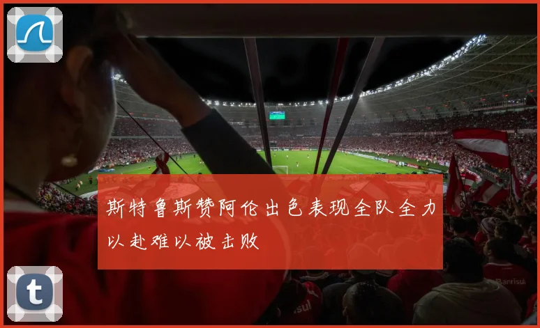 斯特鲁斯赞阿伦出色表现全队全力以赴难以被击败