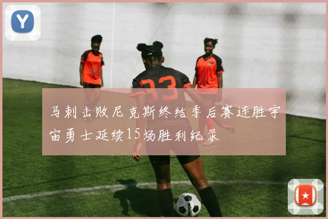 马刺击败尼克斯终结季后赛连胜宇宙勇士延续15场胜利纪录
