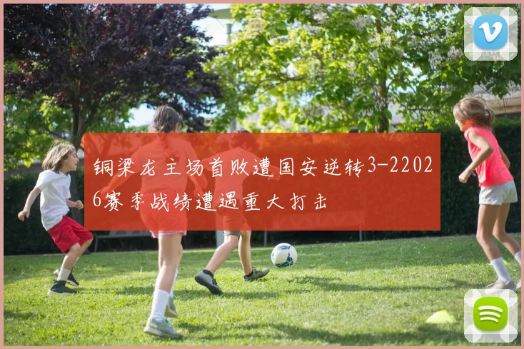 铜梁龙主场首败遭国安逆转3-22026赛季战绩遭遇重大打击