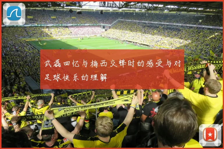 武磊回忆与梅西交锋时的感受与对足球快乐的理解