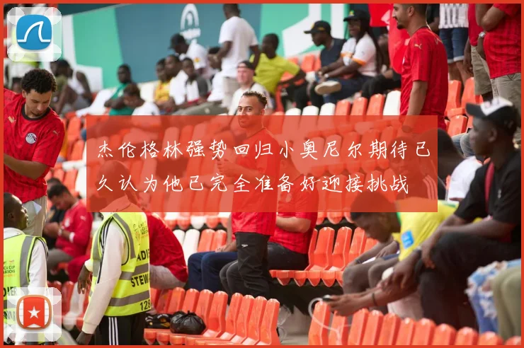 杰伦格林强势回归小奥尼尔期待已久认为他已完全准备好迎接挑战