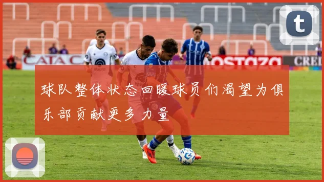 球队整体状态回暖球员们渴望为俱乐部贡献更多力量