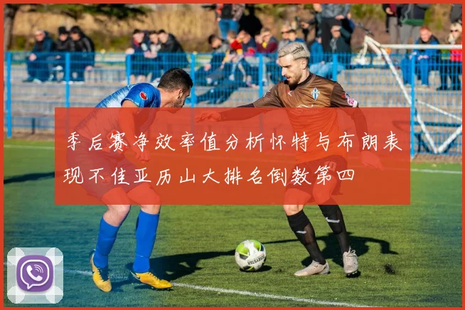 季后赛净效率值分析怀特与布朗表现不佳亚历山大排名倒数第四