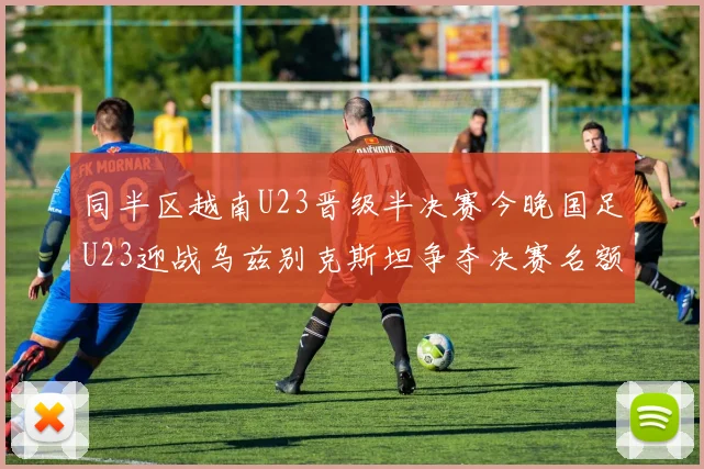 同半区越南U23晋级半决赛今晚国足U23迎战乌兹别克斯坦争夺决赛名额