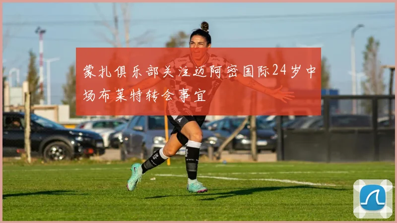 蒙扎俱乐部关注迈阿密国际24岁中场布莱特转会事宜