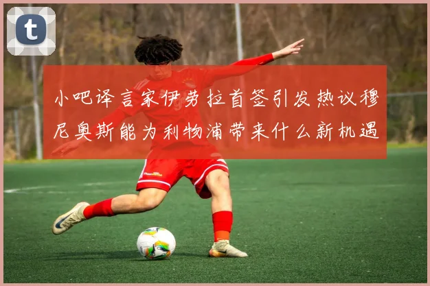 小吧译言家伊劳拉首签引发热议穆尼奥斯能为利物浦带来什么新机遇