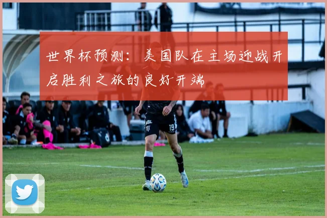 世界杯预测：美国队在主场迎战开启胜利之旅的良好开端