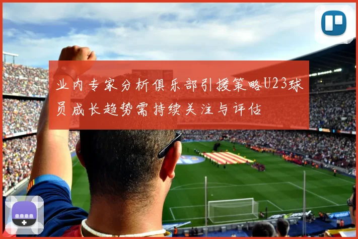 业内专家分析俱乐部引援策略U23球员成长趋势需持续关注与评估
