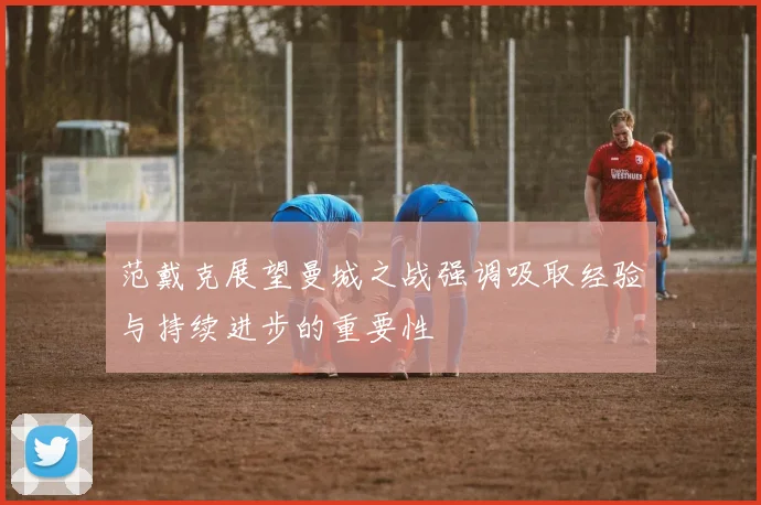 范戴克展望曼城之战强调吸取经验与持续进步的重要性