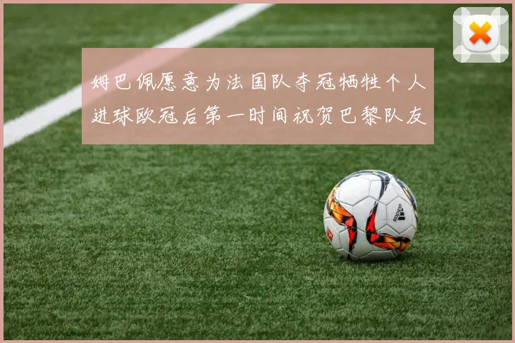 姆巴佩愿意为法国队夺冠牺牲个人进球欧冠后第一时间祝贺巴黎队友