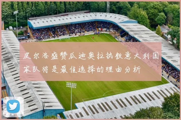 皮尔洛盛赞瓜迪奥拉执教意大利国家队将是最佳选择的理由分析