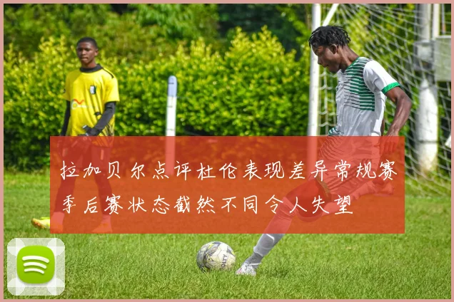 拉加贝尔点评杜伦表现差异常规赛季后赛状态截然不同令人失望