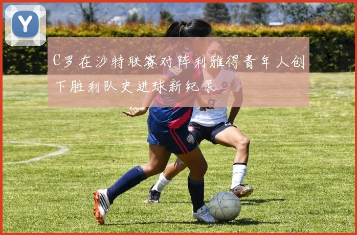 C罗在沙特联赛对阵利雅得青年人创下胜利队史进球新纪录
