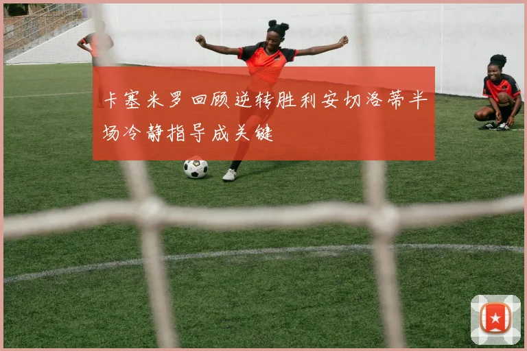 卡塞米罗回顾逆转胜利安切洛蒂半场冷静指导成关键